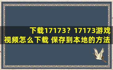 下载17173？17173游戏视频怎么下载 保存到本地的方法